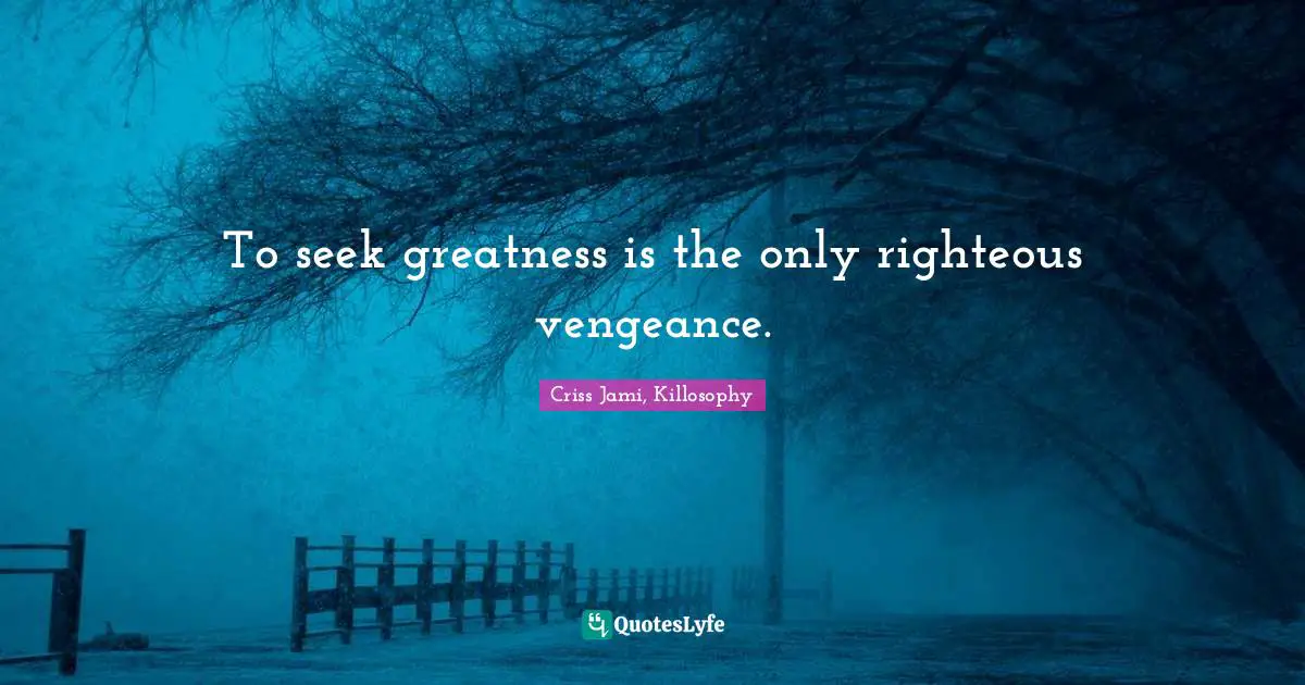 Criss Jami, Killosophy Quotes: To seek greatness is the only righteous vengeance.