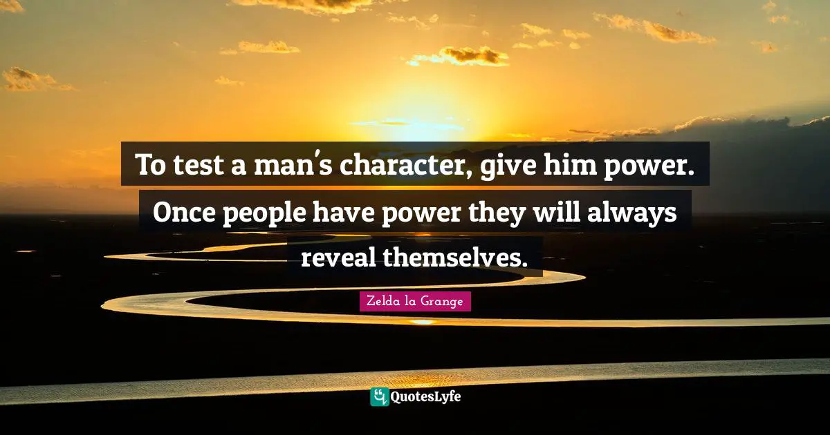 To test a man's character, give him power. Once people have power they will always reveal themselves.