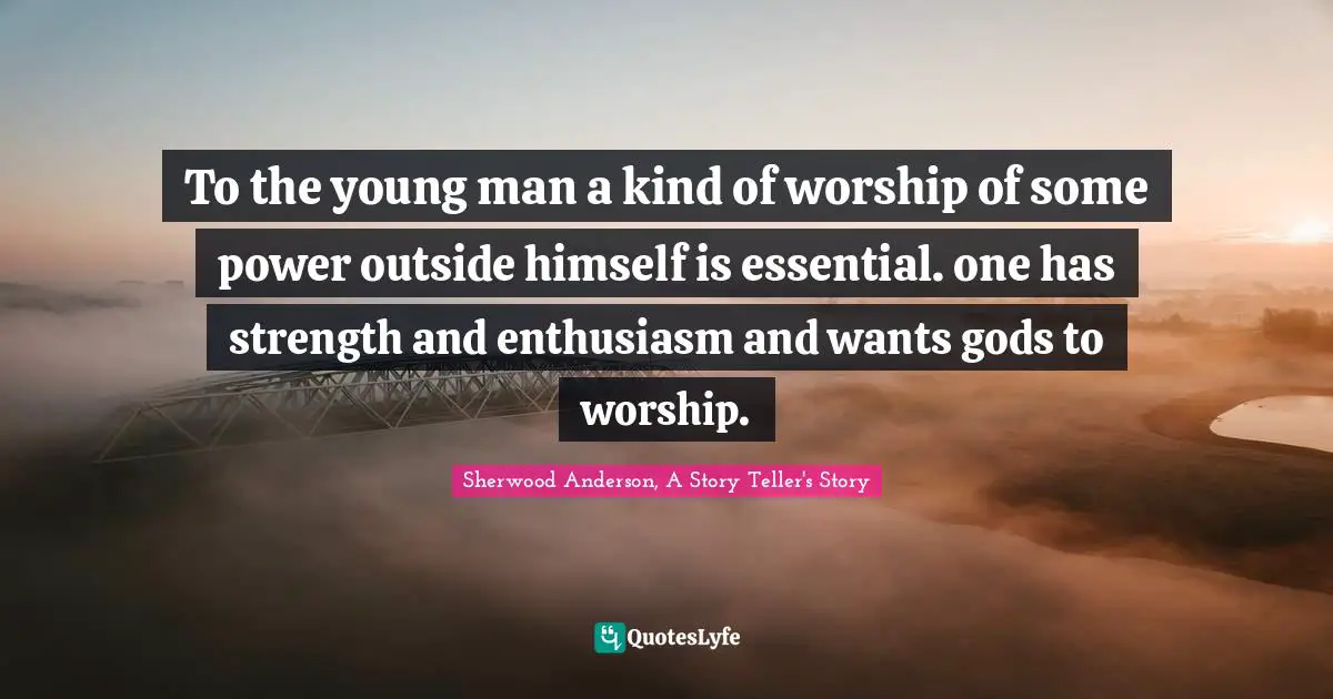 To the young man a kind of worship of some power outside himself is essential. one has strength and enthusiasm and wants gods to worship.
