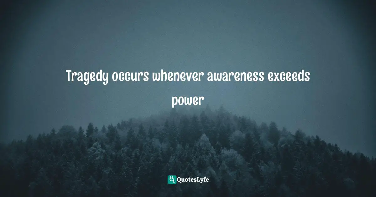 Tragedy occurs whenever awareness exceeds power