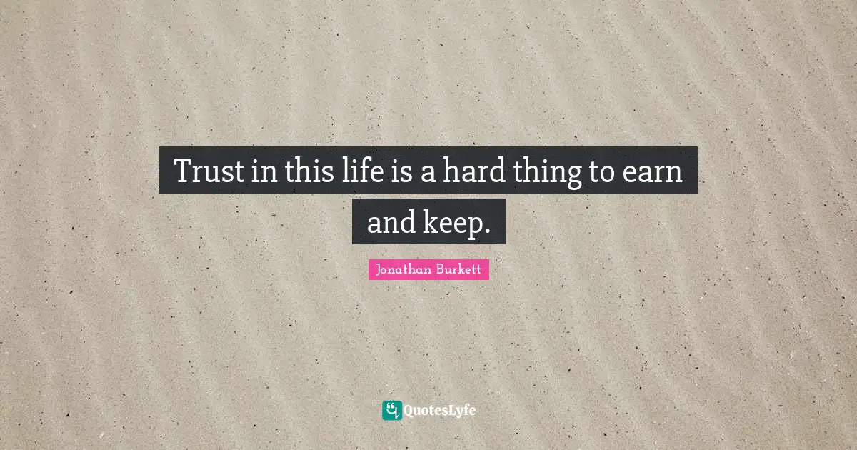 Trust in this life is a hard thing to earn and keep.
