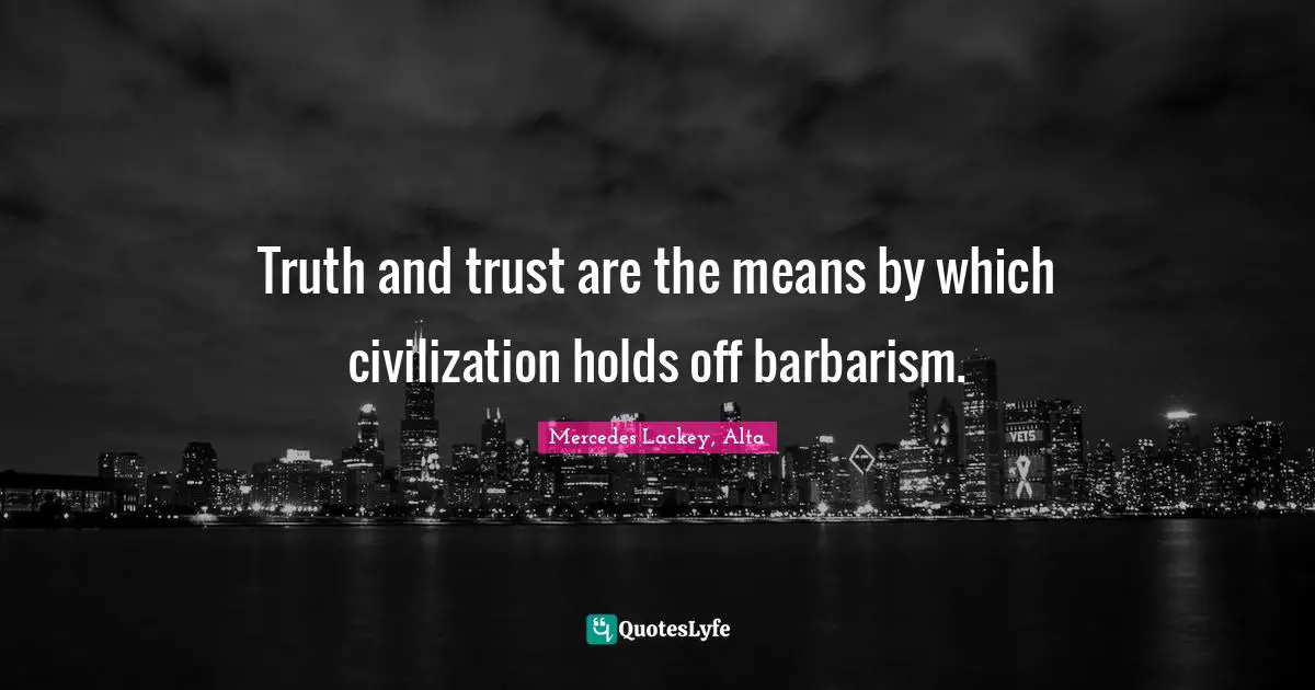 Truth and trust are the means by which civilization holds off barbarism.