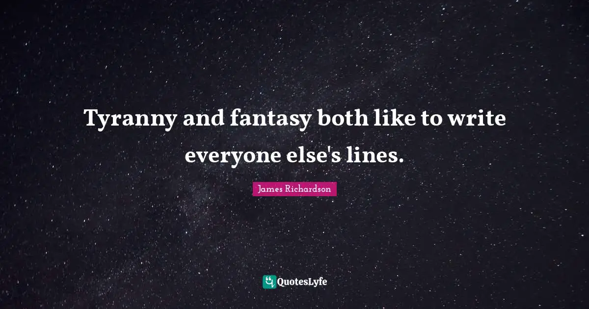Tyranny and fantasy both like to write everyone else's lines.