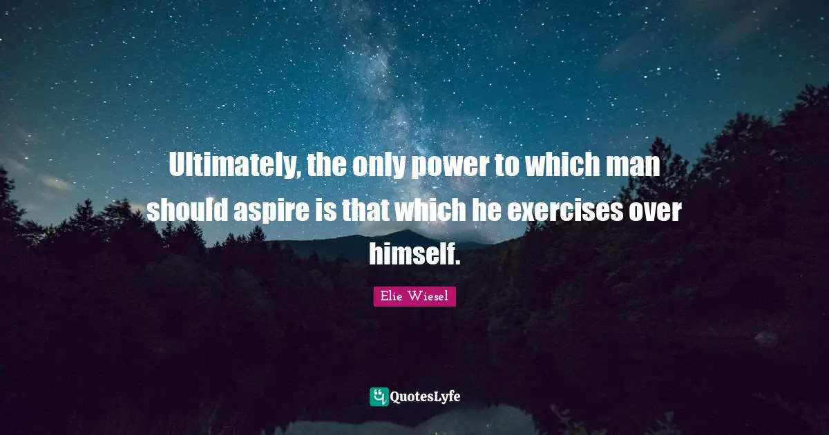 Ultimately, the only power to which man should aspire is that which he exercises over himself.