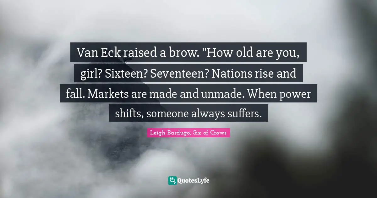 Van Eck raised a brow. "How old are you, girl? Sixteen? Seventeen? Nations rise and fall. Markets are made and unmade. When power shifts, someone always suffers.