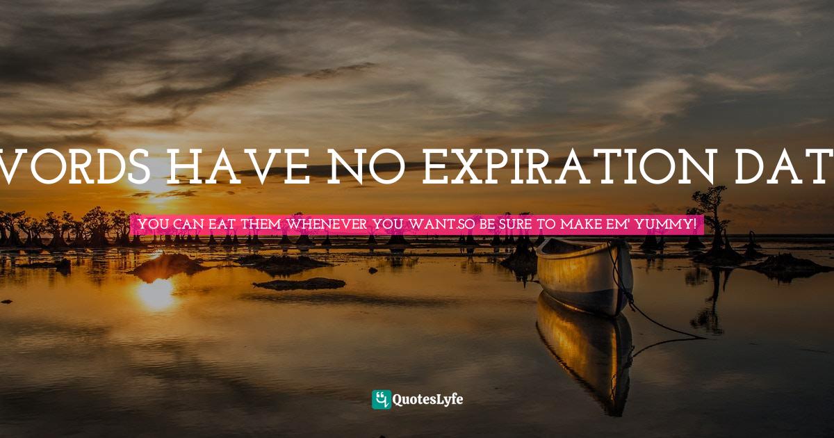 WORDS HAVE NO EXPIRATION DATE... Quote by YOU CAN EAT THEM WHENEVER YOU