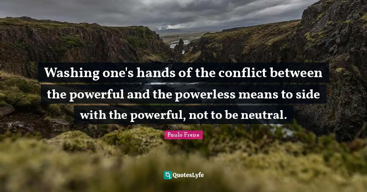 Paulo Freire Quotes: "Washing one's hands of the conflict between the powerful and the powerless means to side with the powerful, not to be neutral."