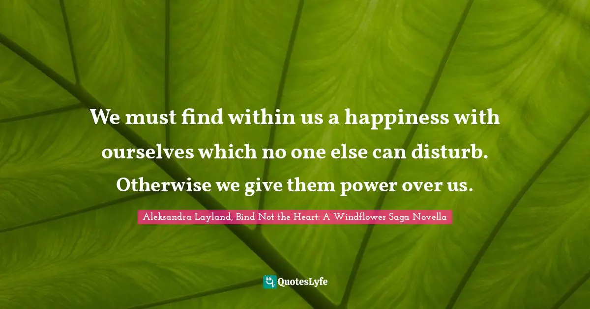 We must find within us a happiness with ourselves which no one else can disturb. Otherwise we give them power over us.