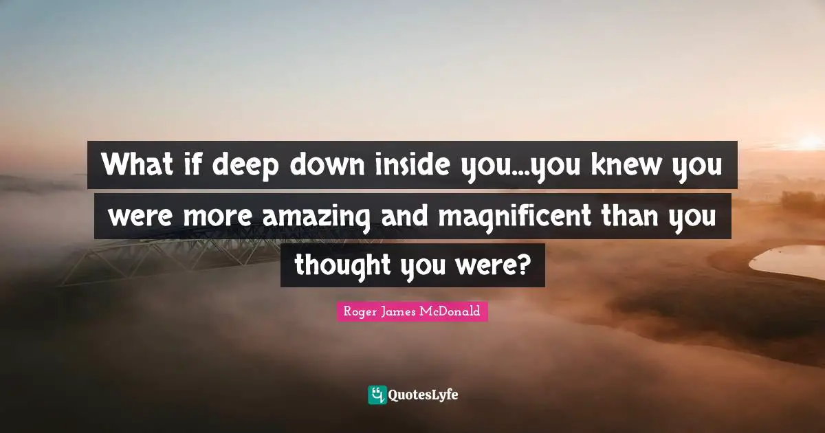 What if deep down inside you...you knew you were more amazing and magnificent than you thought you were?
