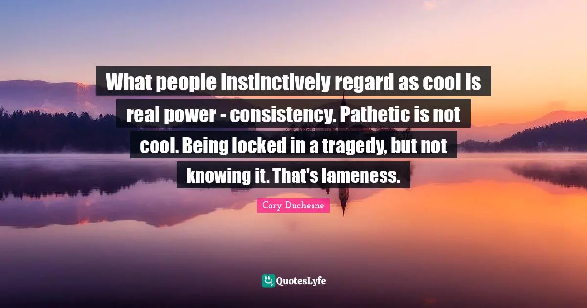 What people instinctively regard as cool is real power - consistency. Pathetic is not cool. Being locked in a tragedy, but not knowing it. That's lameness.