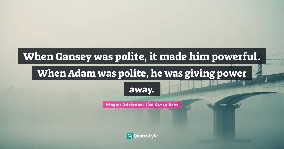 When Gansey was polite, it made him powerful. When Adam was polite, he was giving power away.