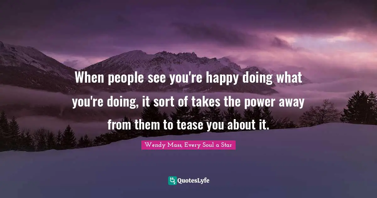 When people see you're happy doing what you're doing, it sort of takes the power away from them to tease you about it.