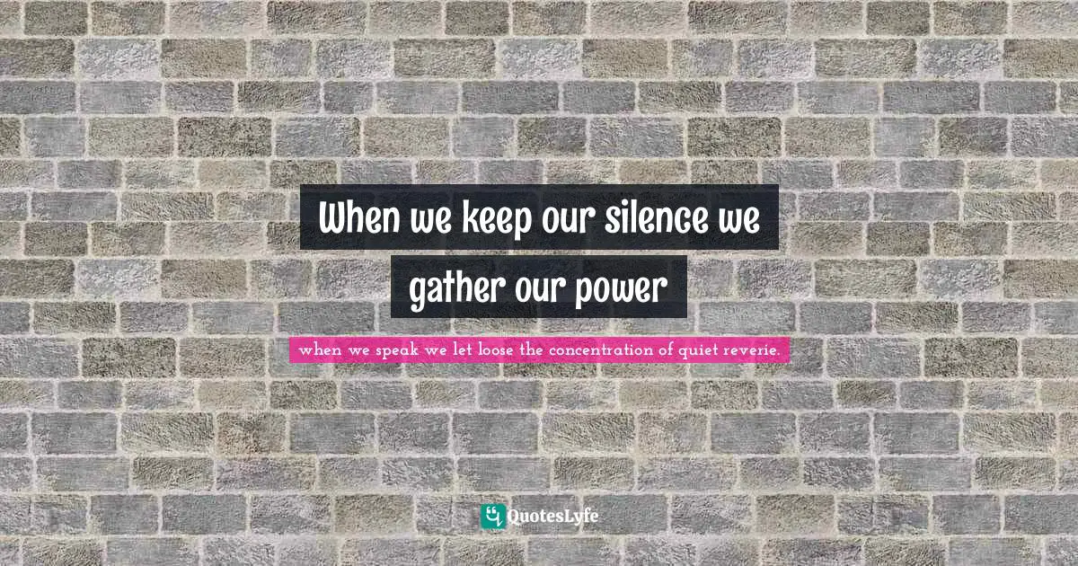 Living Your Best Life Quotes: "When we keep our silence we gather our power"