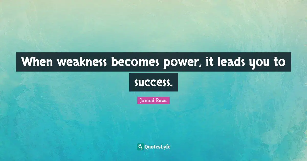 When weakness becomes power, it leads you to success.