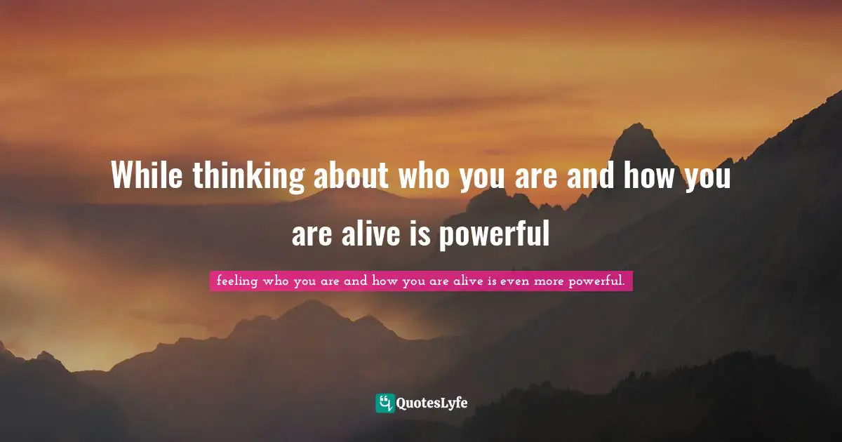 Make Believe Quotes: "While thinking about who you are and how you are alive is powerful"