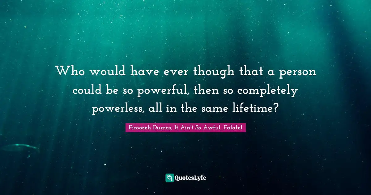 Who would have ever though that a person could be so powerful, then so completely powerless, all in the same lifetime?
