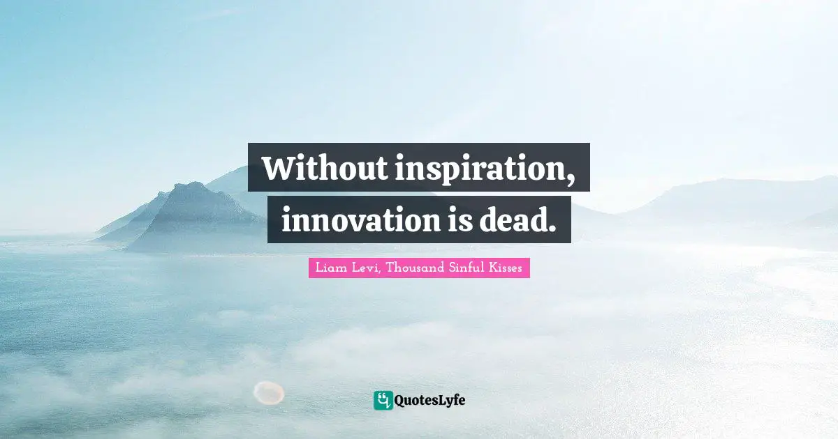 Without inspiration, innovation is dead.