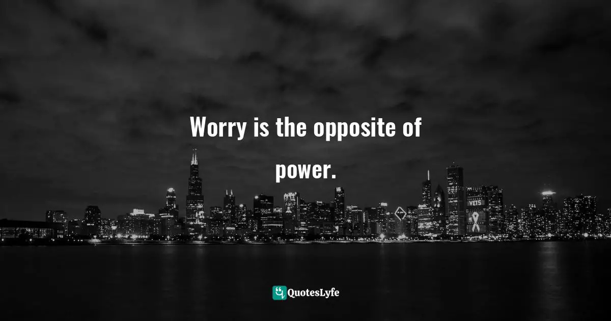 Worry is the opposite of power.