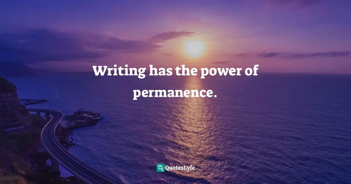 Writing has the power of permanence.