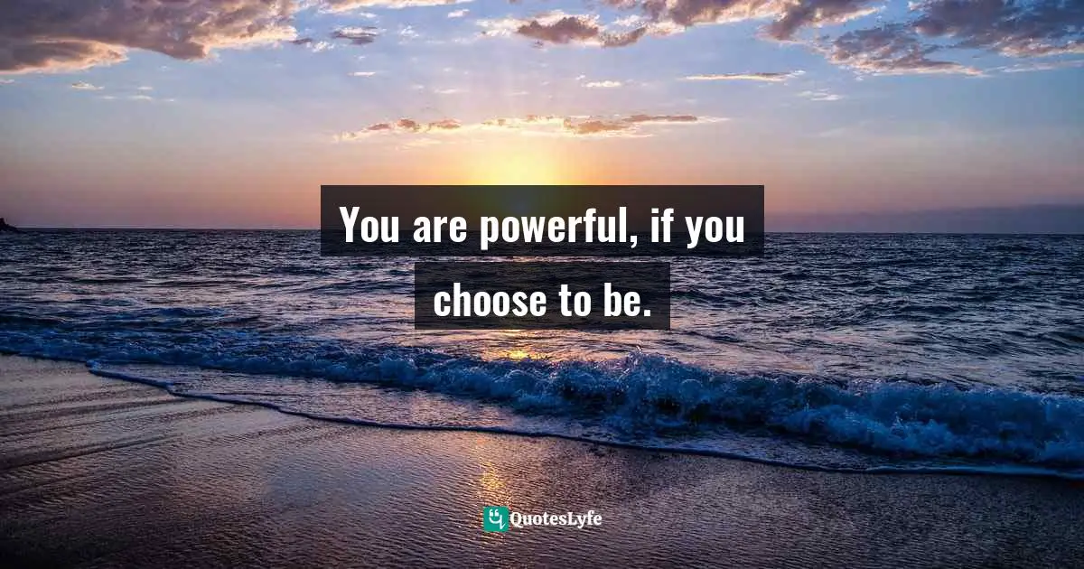 You are powerful, if you choose to be.