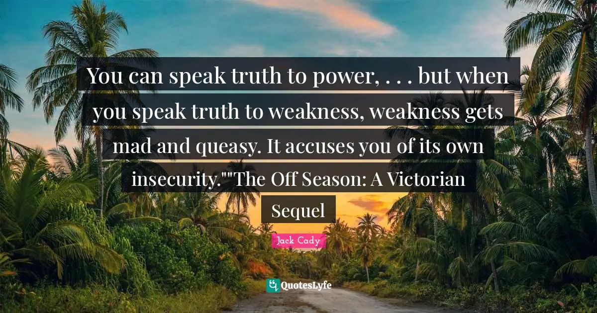 Jack Cady Quotes: You can speak truth to power, . . . but when you speak truth to weakness, weakness gets mad and queasy. It accuses you of its own insecurity.