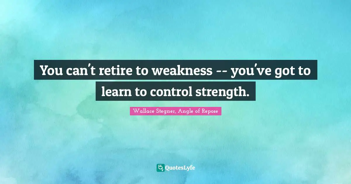 You can't retire to weakness -- you've got to learn to control strength.