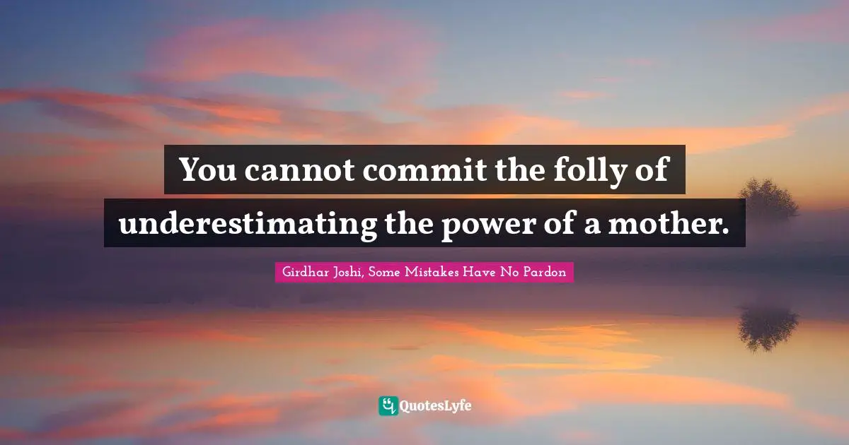 You cannot commit the folly of underestimating the power of a mother.