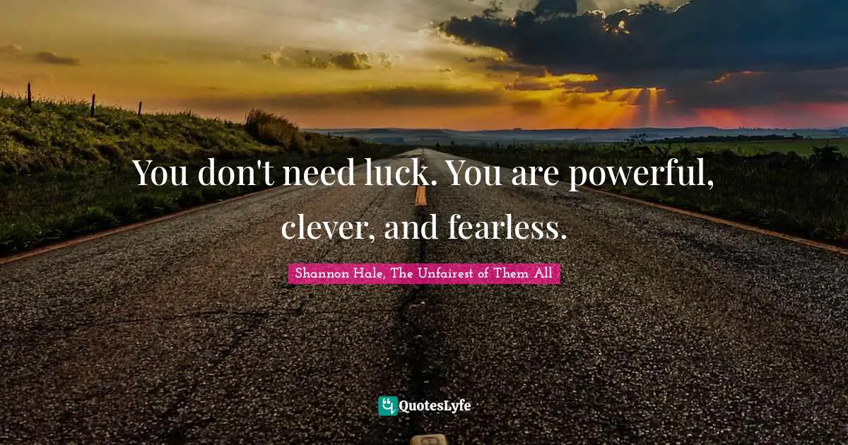 You don't need luck. You are powerful, clever, and fearless.