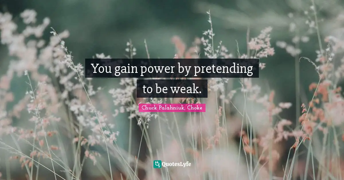 You gain power by pretending to be weak.