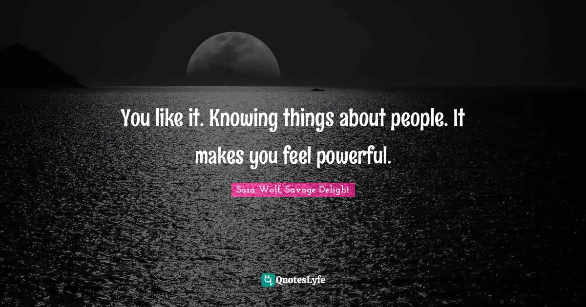 You like it. Knowing things about people. It makes you feel powerful.