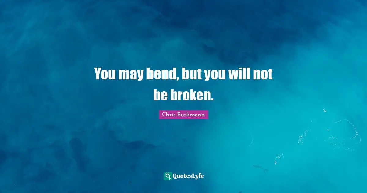 You may bend, but you will not be broken.