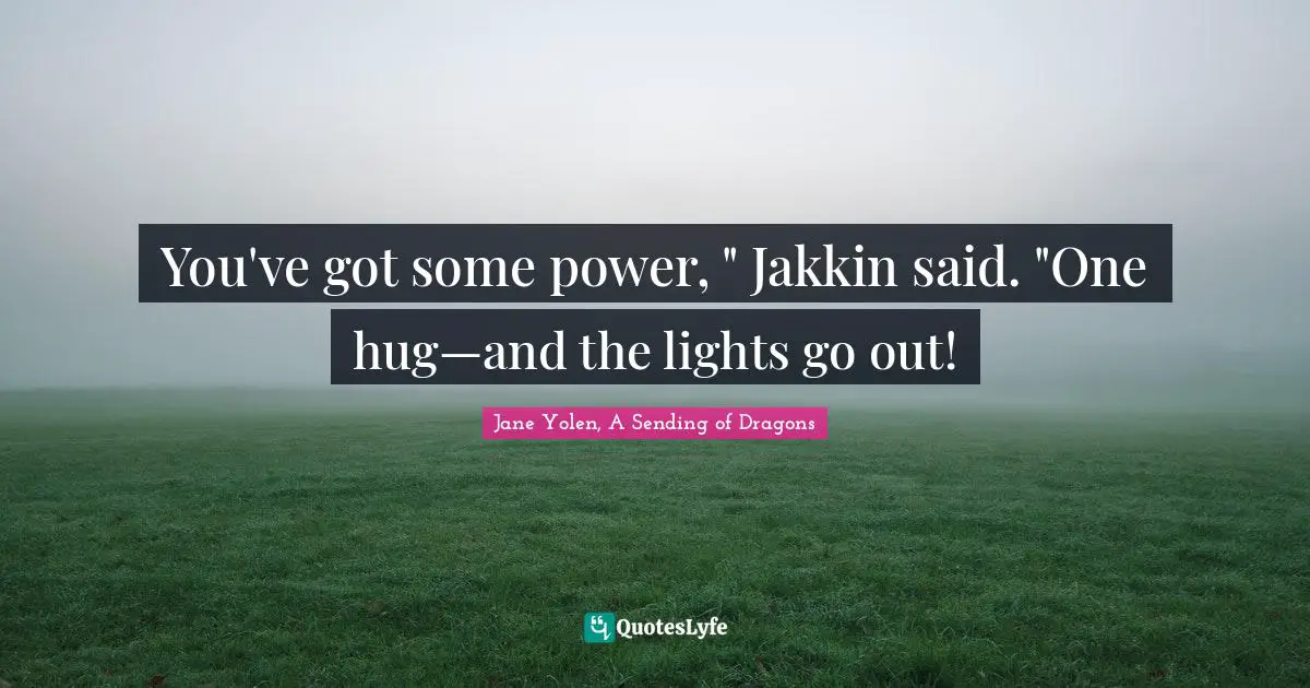 You've got some power, " Jakkin said. "One hug—and the lights go out!