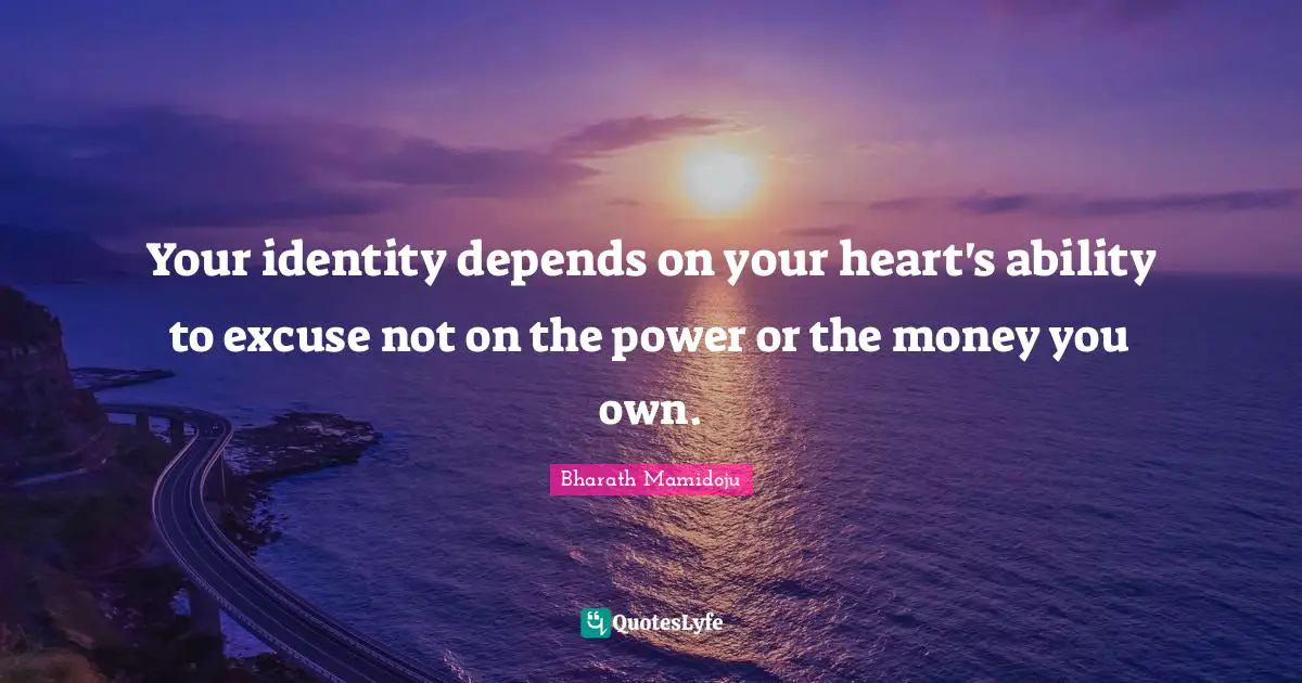 Your identity depends on your heart's ability to excuse not on the power or the money you own.