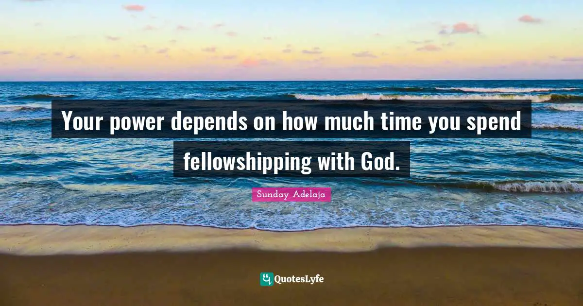 Your power depends on how much time you spend fellowshipping with God.