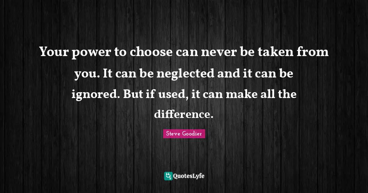 Steve Goodier Quotes: "Your power to choose can never be taken from you. It can be neglected and it can be ignored. But if used, it can make all the difference."