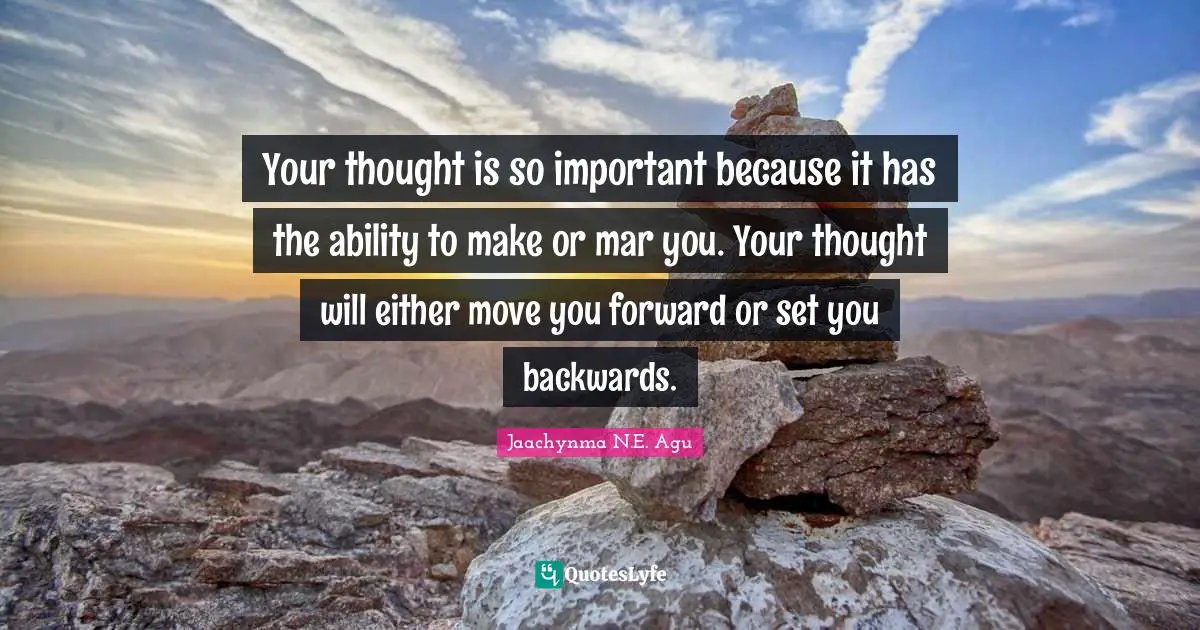 Your thought is so important because it has the ability to make or mar you. Your thought will either move you forward or set you backwards.