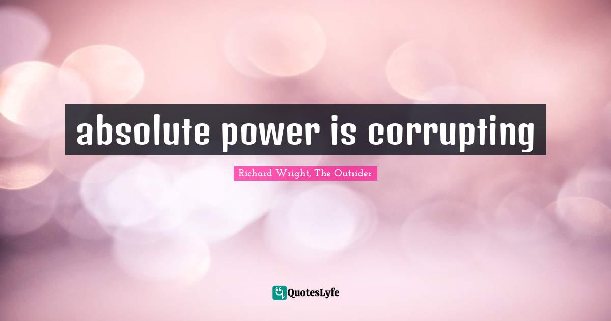 Richard Wright Quotes: "absolute power is corrupting"