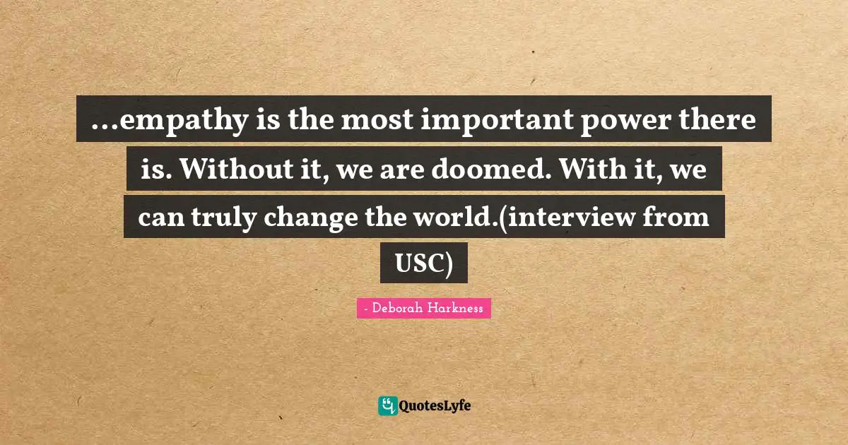 ...empathy is the most important power there is. Without it, we are doomed. With it, we can truly change the world.(interview from USC)