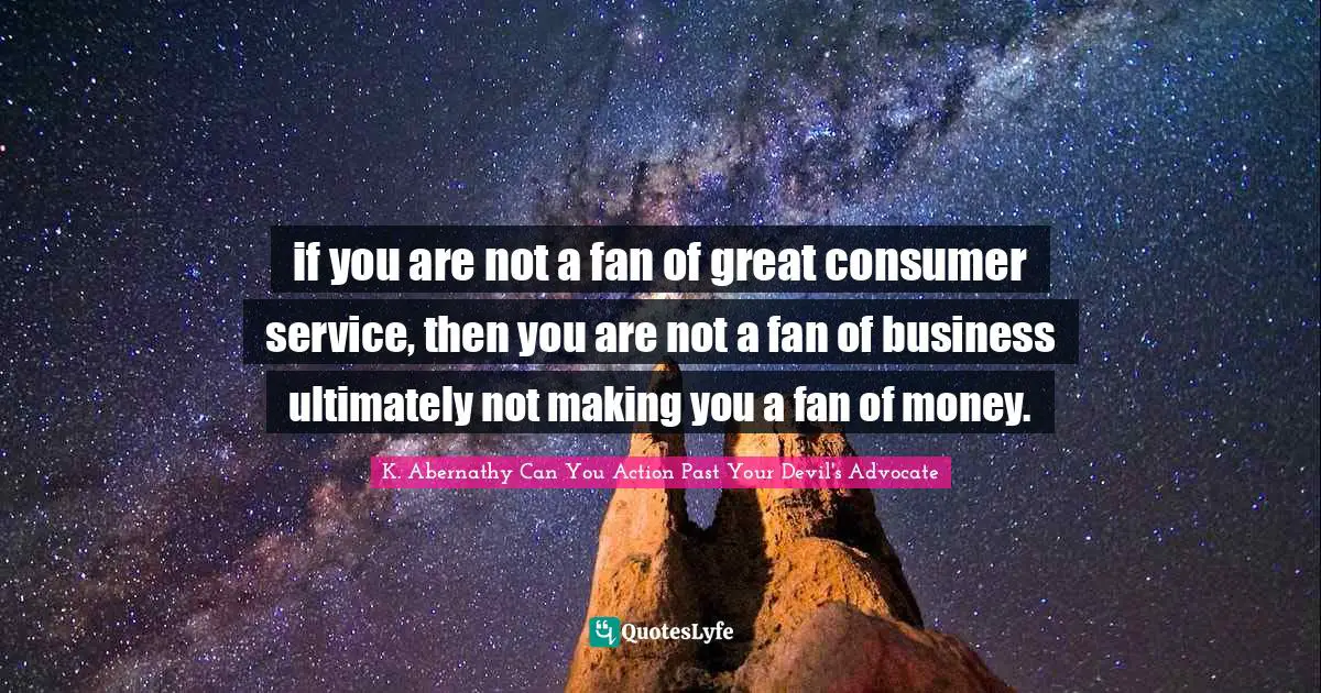 K. Abernathy Can You Action Past Your Devil's Advocate Quotes: if you are not a fan of great consumer service, then you are not a fan of business ultimately not making you a fan of money.