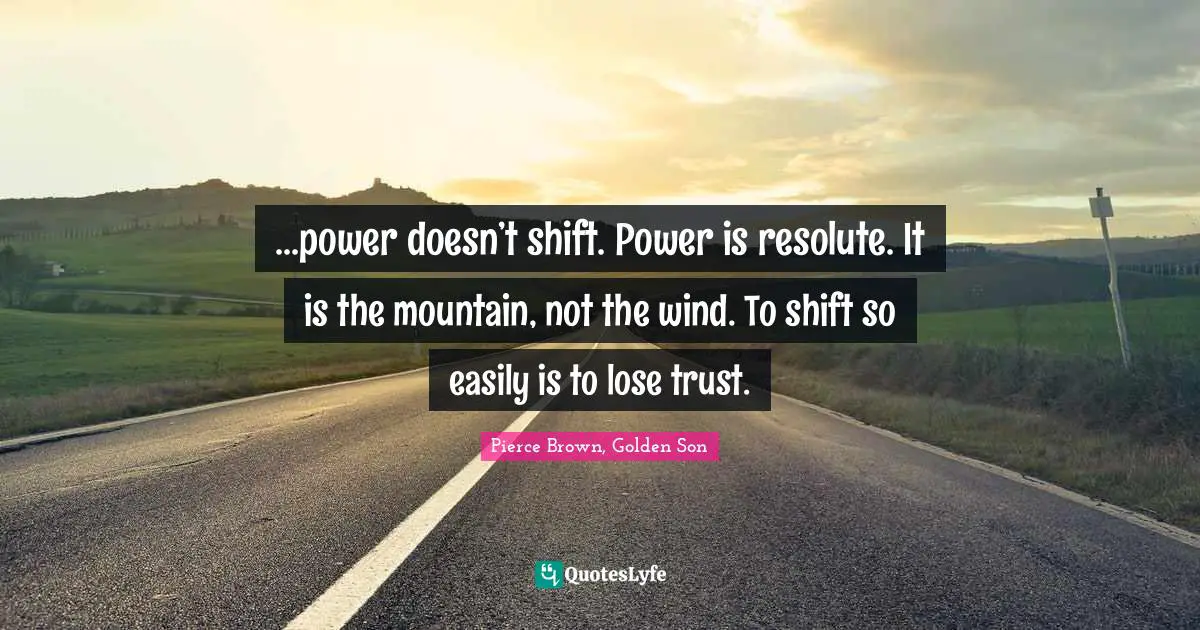 ...power doesn’t shift. Power is resolute. It is the mountain, not the wind. To shift so easily is to lose trust.