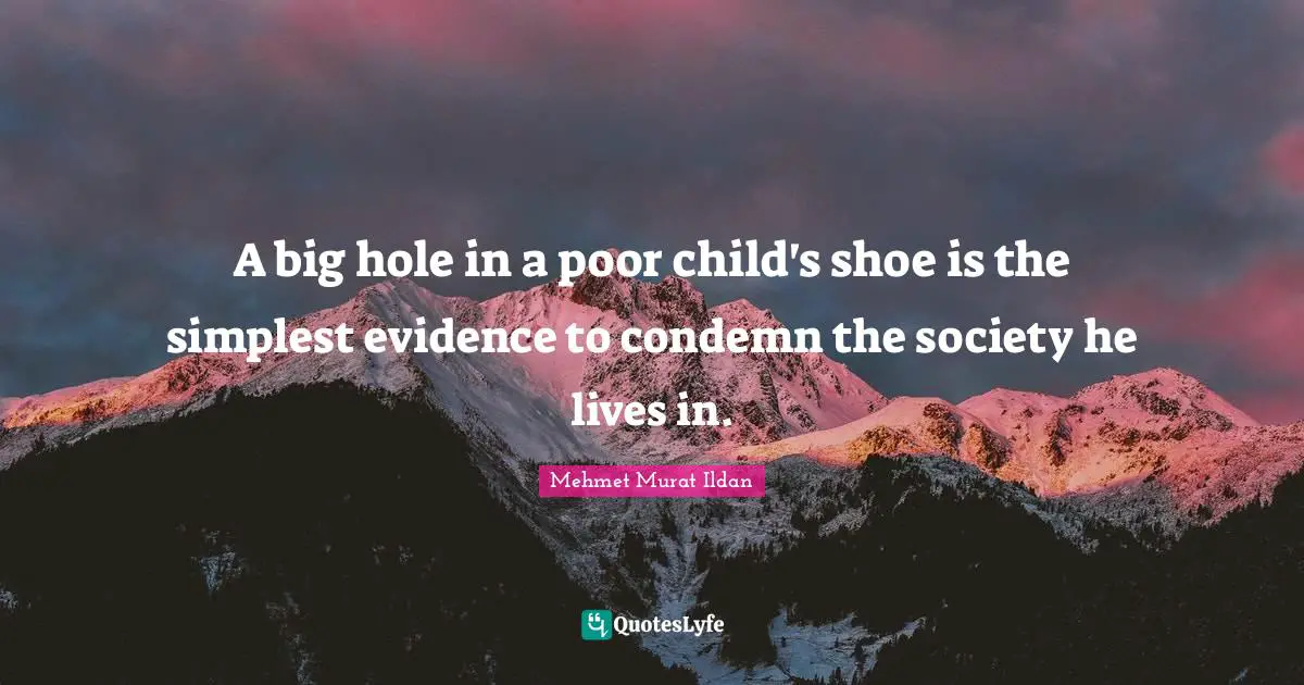A big hole in a poor child's shoe is the simplest evidence to condemn the society he lives in.