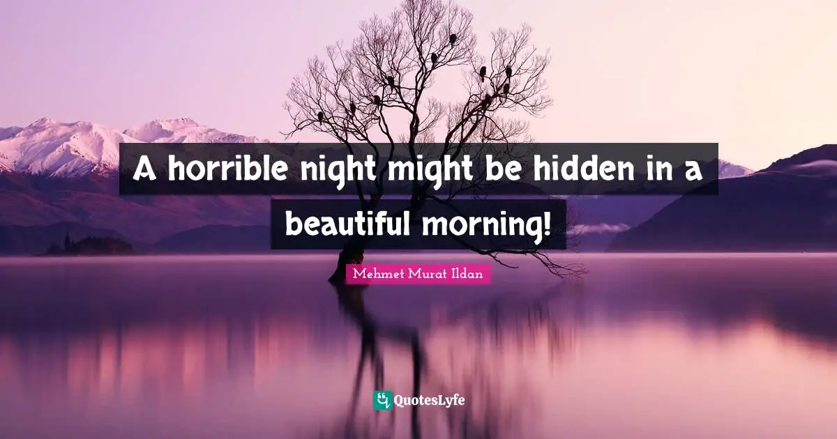 A horrible night might be hidden in a beautiful morning!