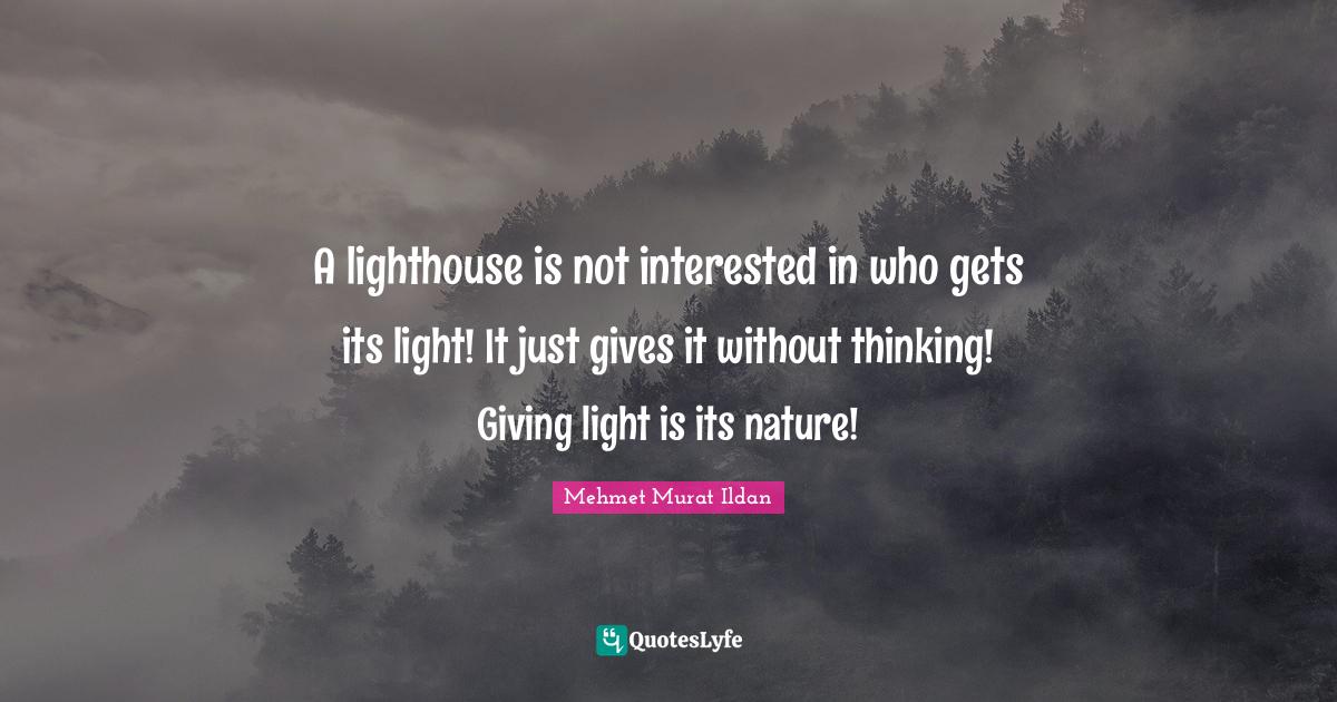 A lighthouse is not interested in who gets its light! It just gives it without thinking! Giving light is its nature!