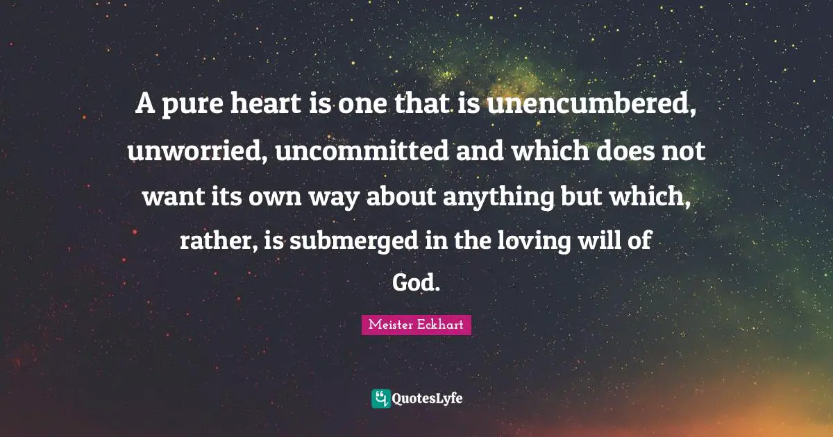 A pure heart is one that is unencumbered, unworried, uncommitted and which does not want its own way about anything but which, rather, is submerged in the loving will of God.