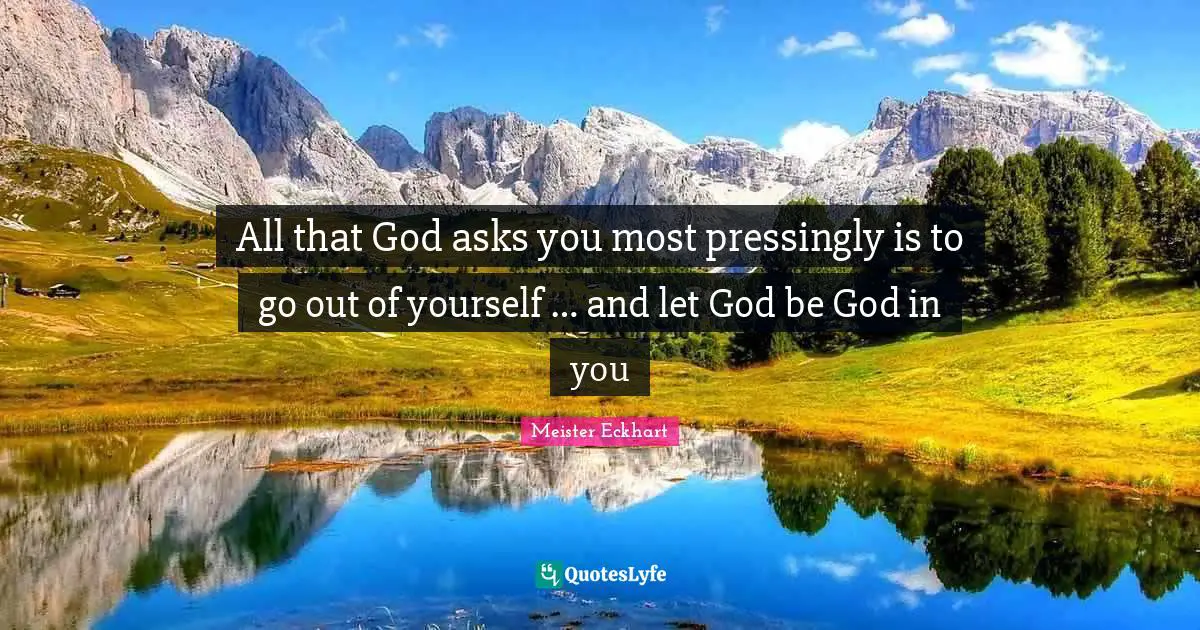 All that God asks you most pressingly is to go out of yourself … and let God be God in you