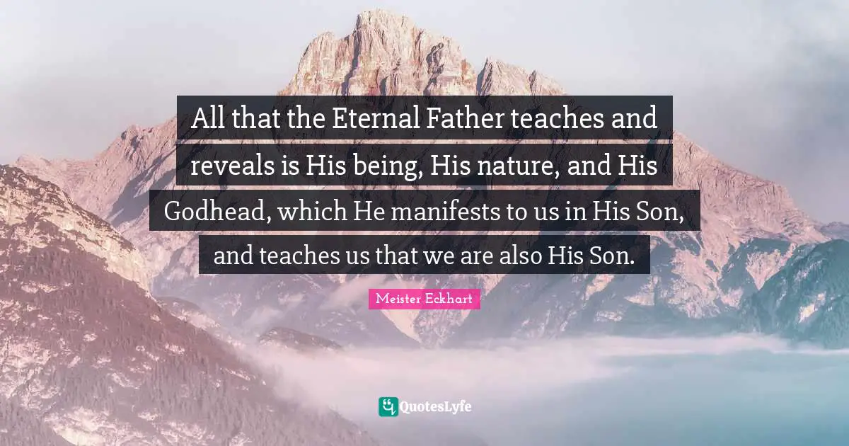All that the Eternal Father teaches and reveals is His being, His nature, and His Godhead, which He manifests to us in His Son, and teaches us that we are also His Son.