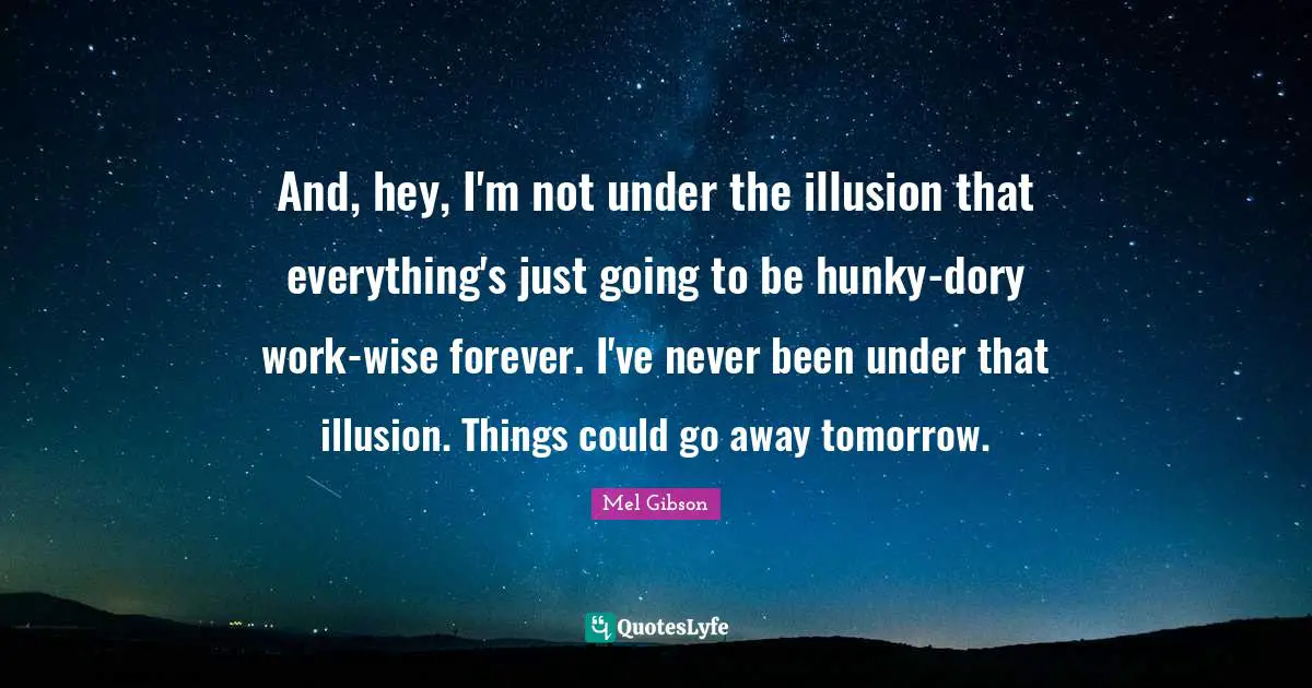 And, hey, I'm not under the illusion that everything's just going to be hunky-dory work-wise forever. I've never been under that illusion. Things could go away tomorrow.