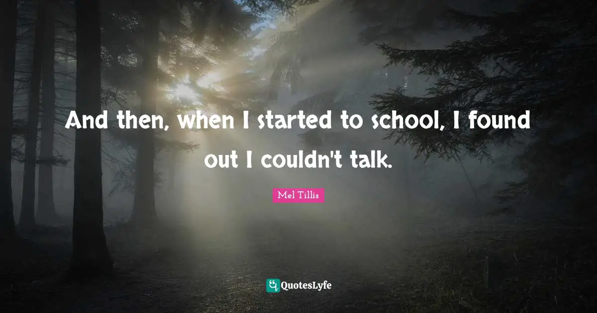 And then, when I started to school, I found out I couldn't talk.