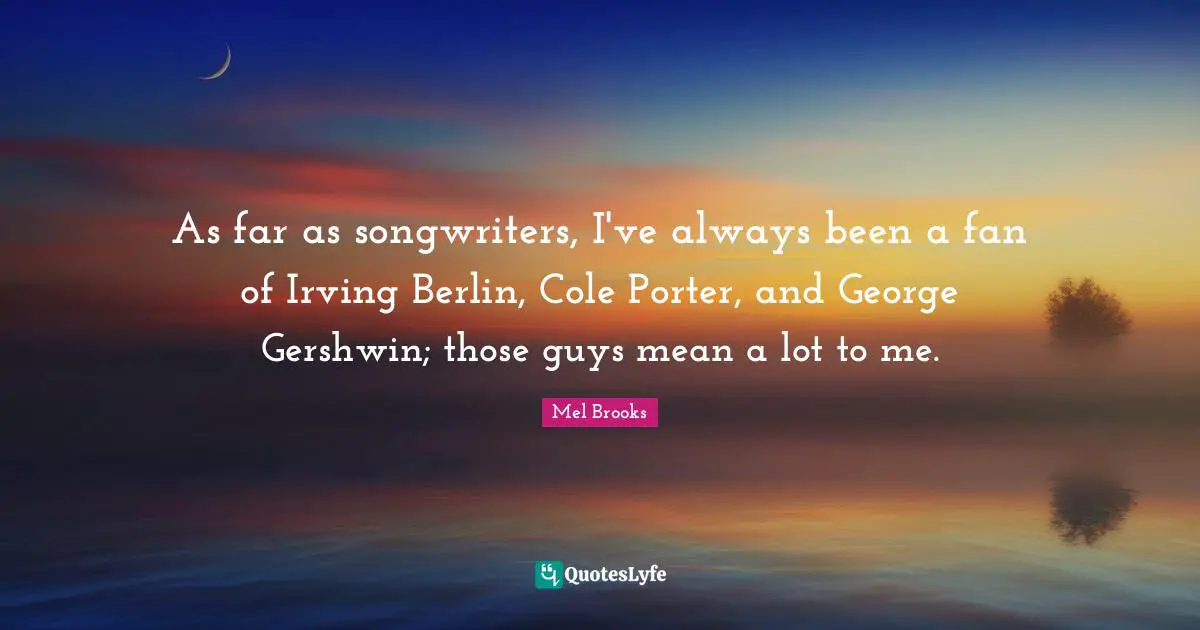 As far as songwriters, I've always been a fan of Irving Berlin, Cole Porter, and George Gershwin; those guys mean a lot to me.