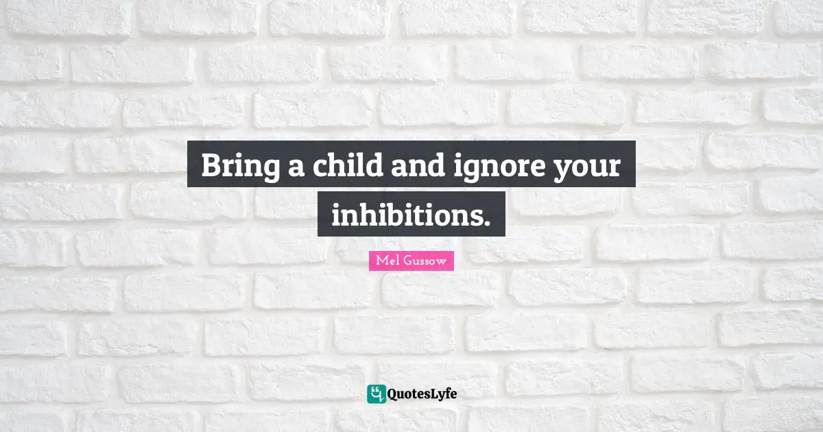 Bring a child and ignore your inhibitions.